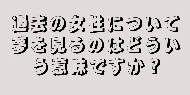 過去の女性について夢を見るのはどういう意味ですか？