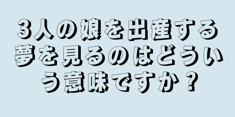 3人の娘を出産する夢を見るのはどういう意味ですか？