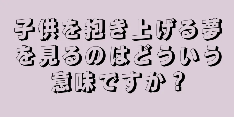 子供を抱き上げる夢を見るのはどういう意味ですか？