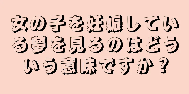 女の子を妊娠している夢を見るのはどういう意味ですか？