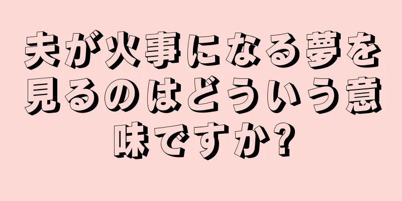 夫が火事になる夢を見るのはどういう意味ですか?