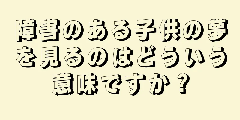 障害のある子供の夢を見るのはどういう意味ですか？