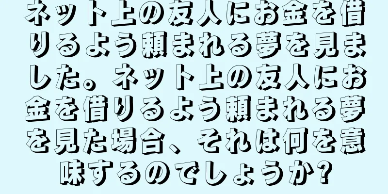 ネット上の友人にお金を借りるよう頼まれる夢を見ました。ネット上の友人にお金を借りるよう頼まれる夢を見た場合、それは何を意味するのでしょうか?