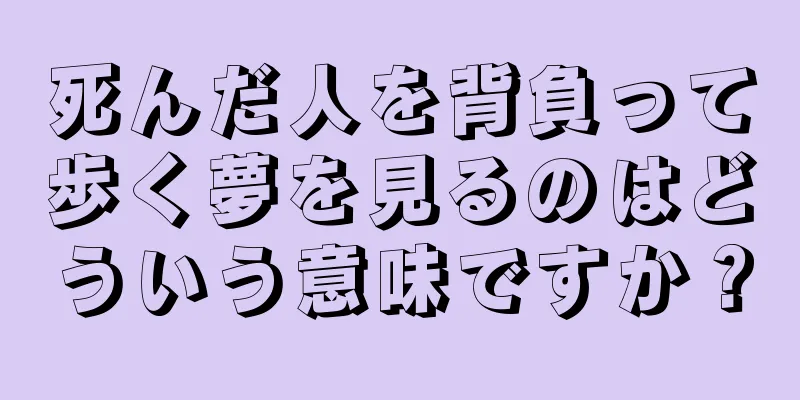 死んだ人を背負って歩く夢を見るのはどういう意味ですか？