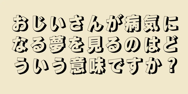 おじいさんが病気になる夢を見るのはどういう意味ですか？