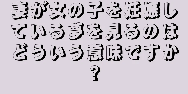 妻が女の子を妊娠している夢を見るのはどういう意味ですか?