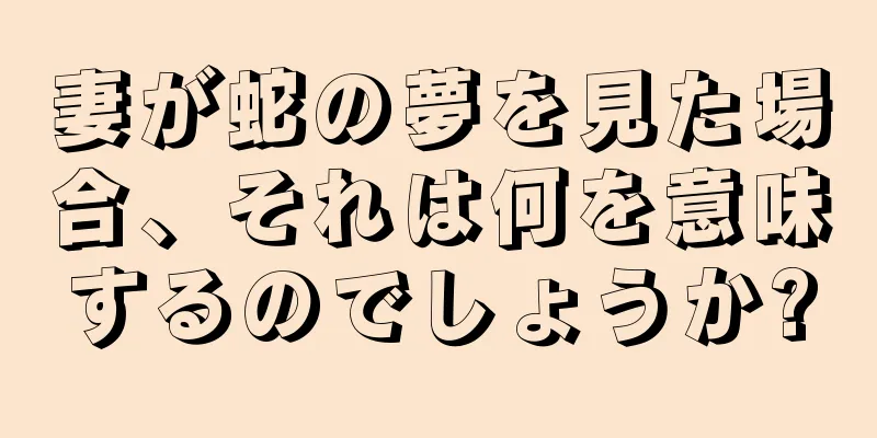 妻が蛇の夢を見た場合、それは何を意味するのでしょうか?