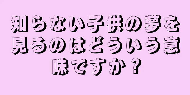 知らない子供の夢を見るのはどういう意味ですか？