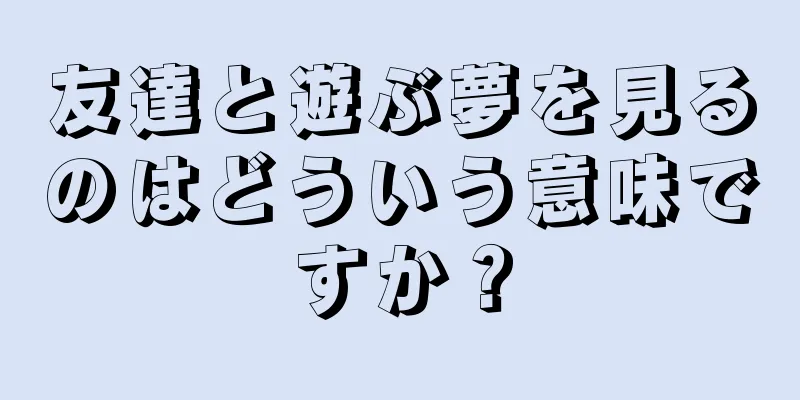 友達と遊ぶ夢を見るのはどういう意味ですか？