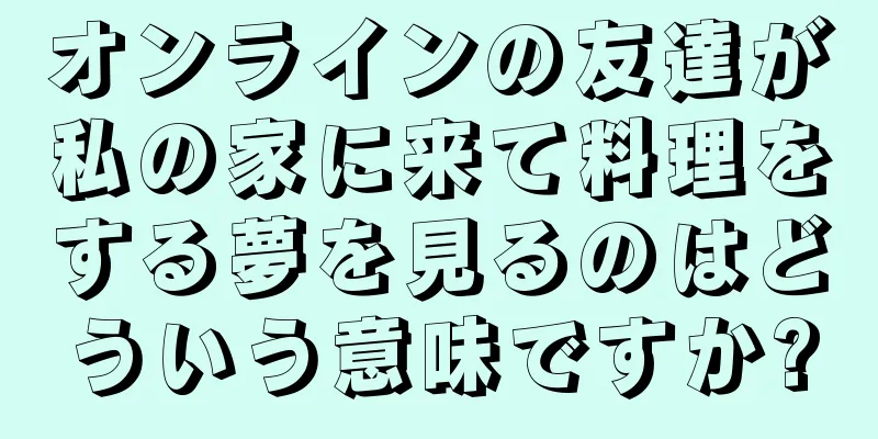 オンラインの友達が私の家に来て料理をする夢を見るのはどういう意味ですか?