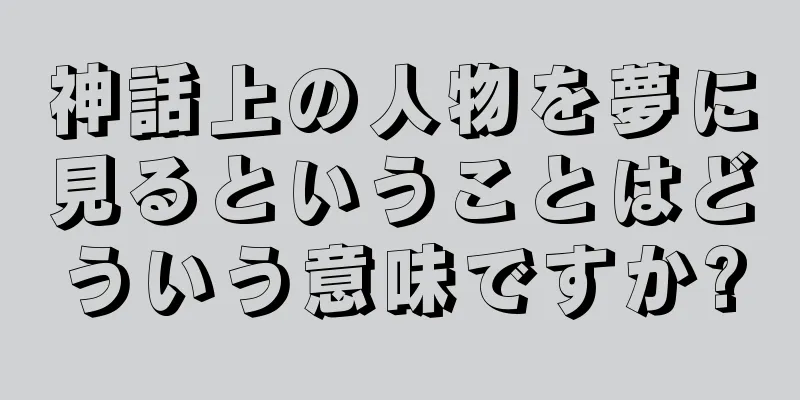 神話上の人物を夢に見るということはどういう意味ですか?