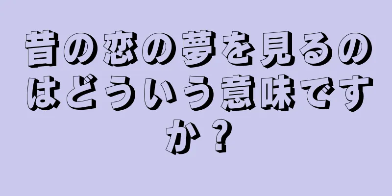 昔の恋の夢を見るのはどういう意味ですか？