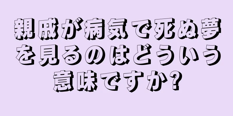 親戚が病気で死ぬ夢を見るのはどういう意味ですか?