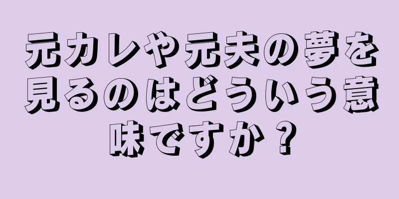 元カレや元夫の夢を見るのはどういう意味ですか？
