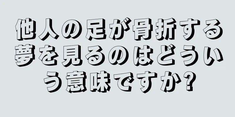 他人の足が骨折する夢を見るのはどういう意味ですか?