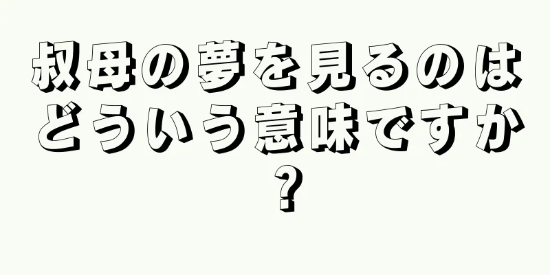 叔母の夢を見るのはどういう意味ですか？