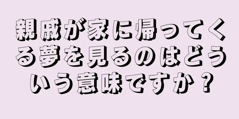 親戚が家に帰ってくる夢を見るのはどういう意味ですか？