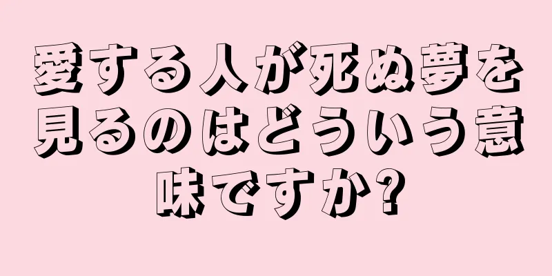 愛する人が死ぬ夢を見るのはどういう意味ですか?