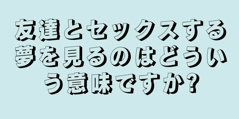 友達とセックスする夢を見るのはどういう意味ですか?
