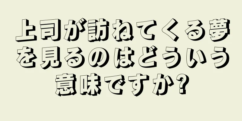 上司が訪ねてくる夢を見るのはどういう意味ですか?
