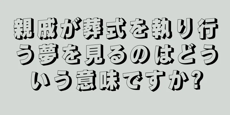 親戚が葬式を執り行う夢を見るのはどういう意味ですか?