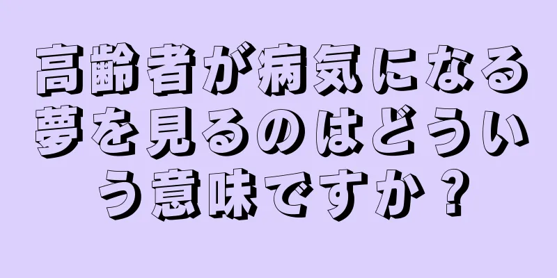 高齢者が病気になる夢を見るのはどういう意味ですか？