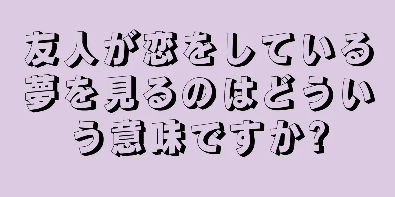 友人が恋をしている夢を見るのはどういう意味ですか?
