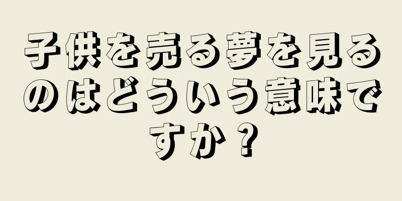 子供を売る夢を見るのはどういう意味ですか？