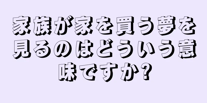 家族が家を買う夢を見るのはどういう意味ですか?