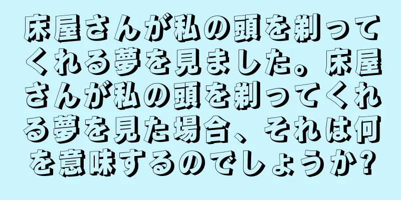 床屋さんが私の頭を剃ってくれる夢を見ました。床屋さんが私の頭を剃ってくれる夢を見た場合、それは何を意味するのでしょうか?