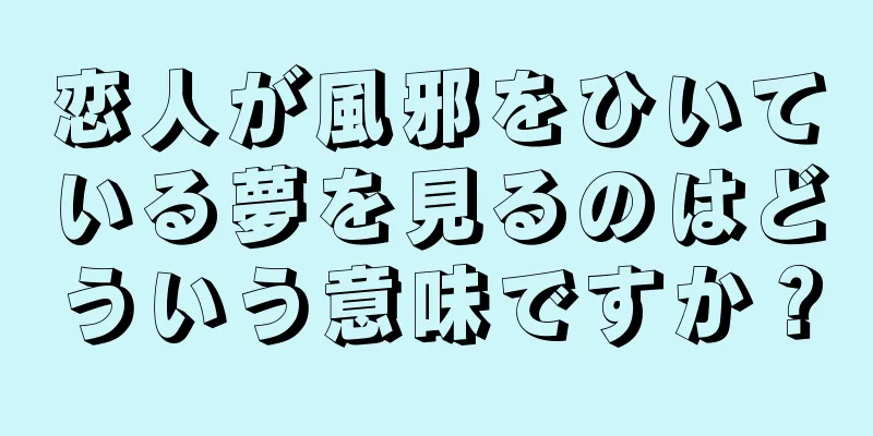 恋人が風邪をひいている夢を見るのはどういう意味ですか？