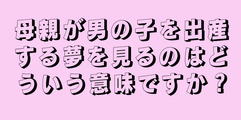 母親が男の子を出産する夢を見るのはどういう意味ですか？