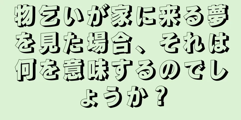 物乞いが家に来る夢を見た場合、それは何を意味するのでしょうか？