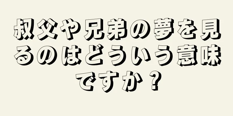 叔父や兄弟の夢を見るのはどういう意味ですか？