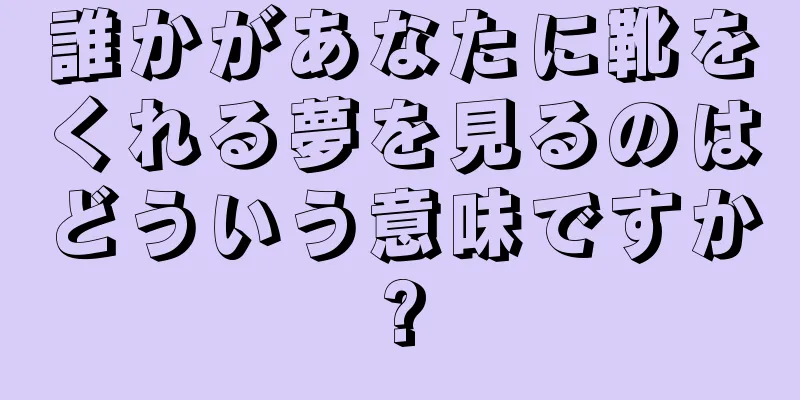 誰かがあなたに靴をくれる夢を見るのはどういう意味ですか?