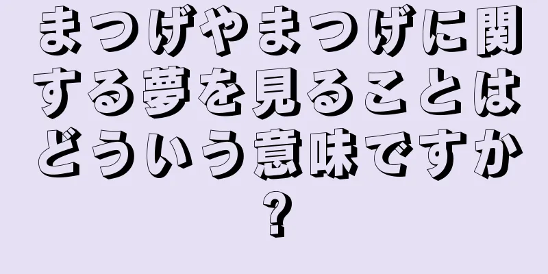 まつげやまつげに関する夢を見ることはどういう意味ですか?