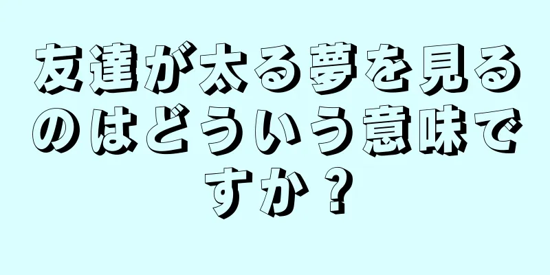 友達が太る夢を見るのはどういう意味ですか？