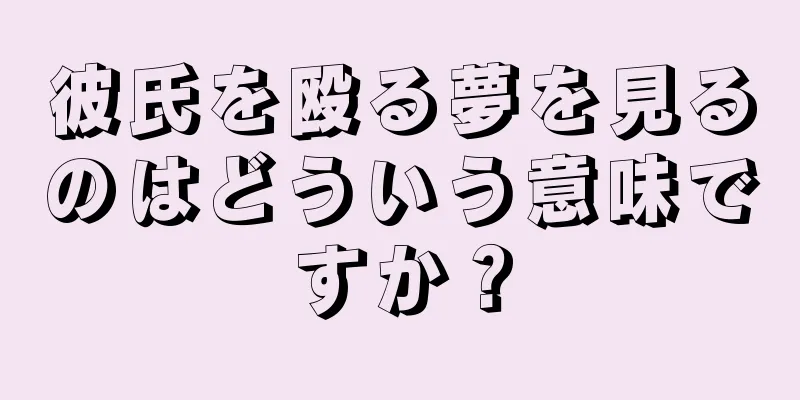 彼氏を殴る夢を見るのはどういう意味ですか？