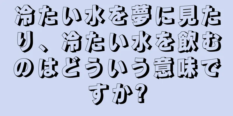 冷たい水を夢に見たり、冷たい水を飲むのはどういう意味ですか?