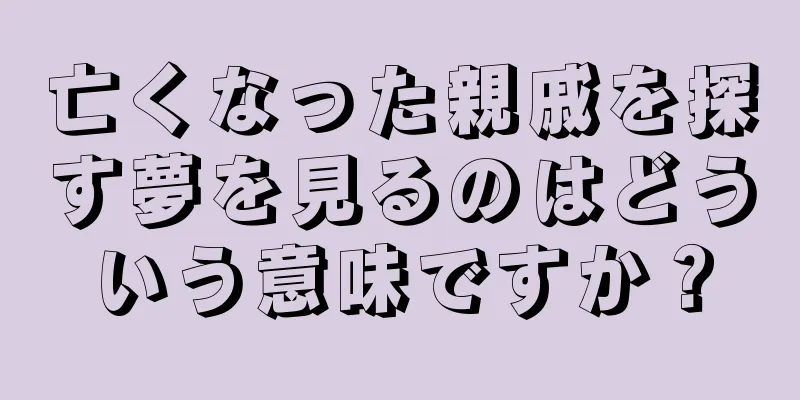 亡くなった親戚を探す夢を見るのはどういう意味ですか？