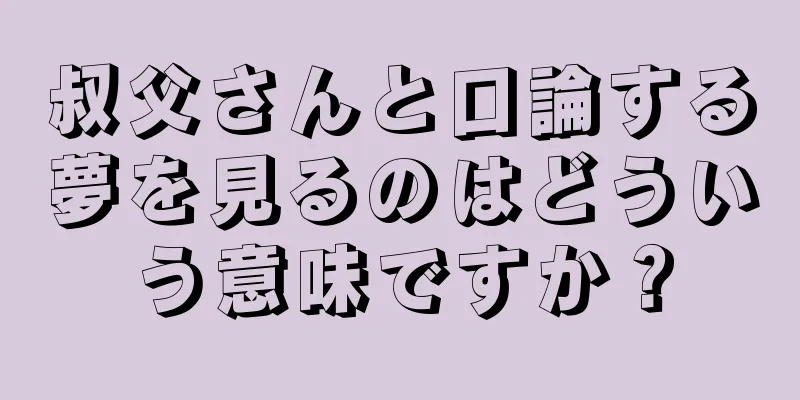 叔父さんと口論する夢を見るのはどういう意味ですか？
