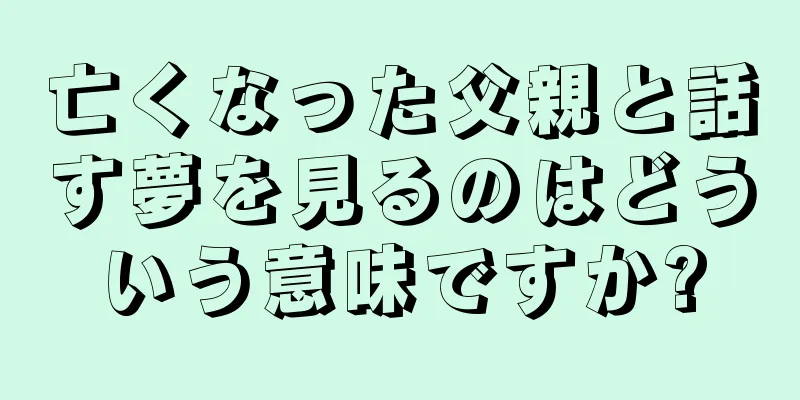 亡くなった父親と話す夢を見るのはどういう意味ですか?