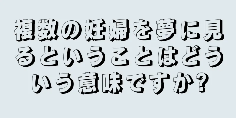 複数の妊婦を夢に見るということはどういう意味ですか?