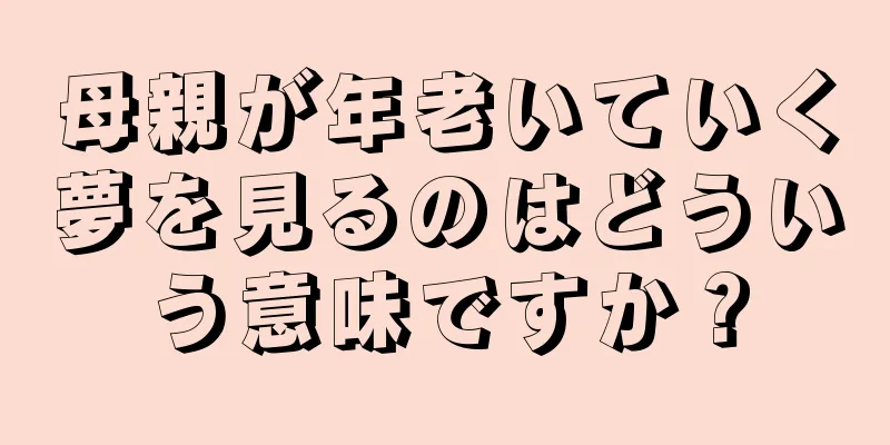 母親が年老いていく夢を見るのはどういう意味ですか？