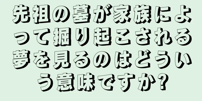 先祖の墓が家族によって掘り起こされる夢を見るのはどういう意味ですか?