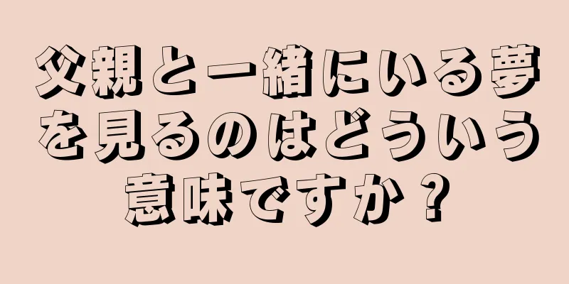 父親と一緒にいる夢を見るのはどういう意味ですか？