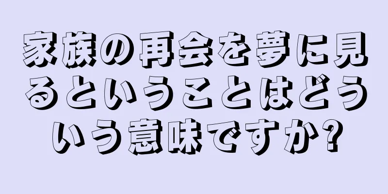 家族の再会を夢に見るということはどういう意味ですか?