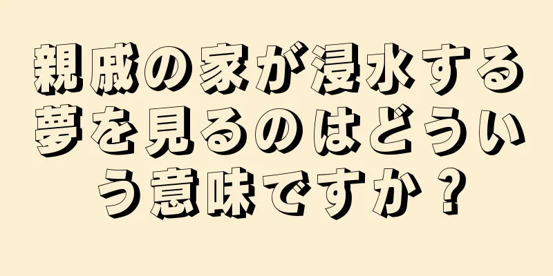 親戚の家が浸水する夢を見るのはどういう意味ですか？