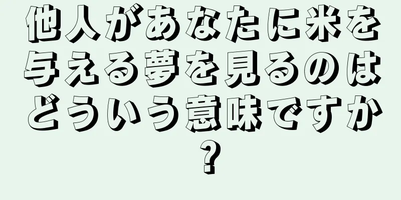 他人があなたに米を与える夢を見るのはどういう意味ですか？