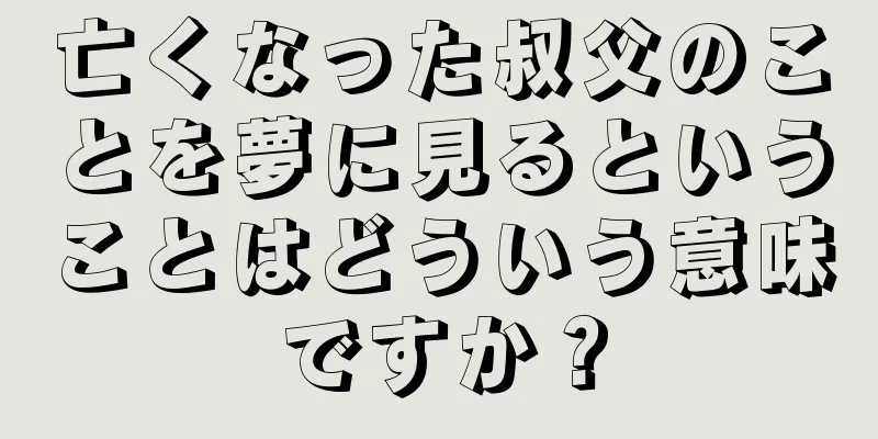 亡くなった叔父のことを夢に見るということはどういう意味ですか？